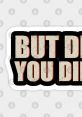 But Did You Die The phrase "But did you die?" echoes in a cynical tone, perhaps teasing or mocking someone who has just