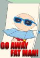 Stewie Go Away Fat Man The first that comes to mind when thinking about the subject of "Stewie Go Away Fat Man" is the